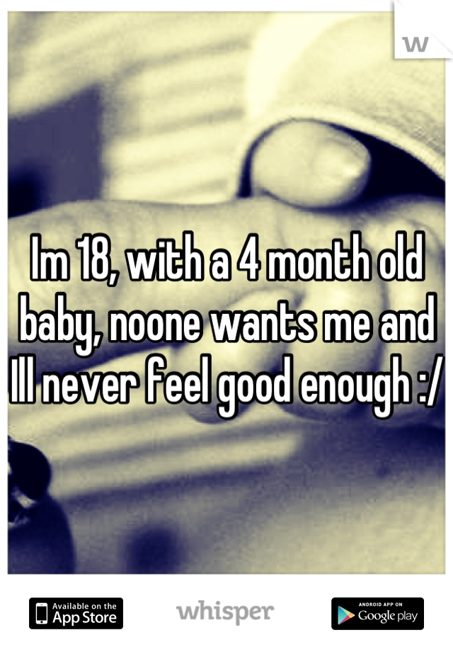 Im 18, with a 4 month old baby, noone wants me and Ill never feel good enough :/