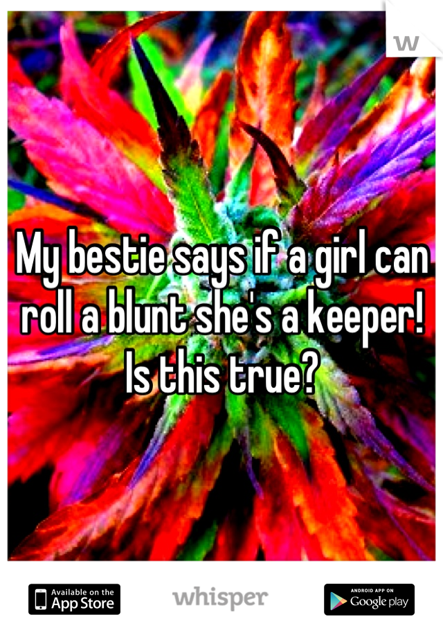 My bestie says if a girl can roll a blunt she's a keeper! Is this true?