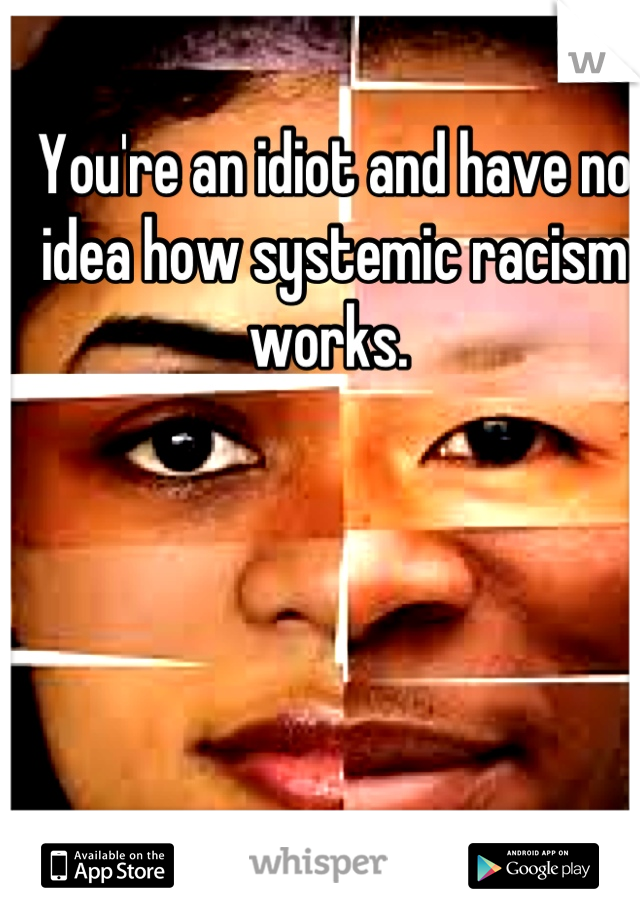 You're an idiot and have no idea how systemic racism works. 