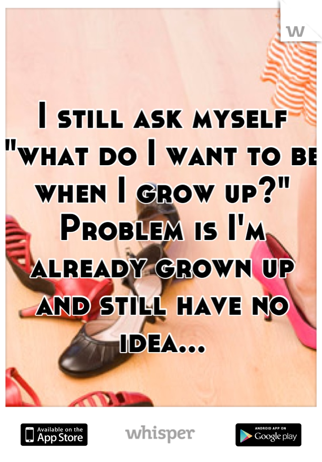 I still ask myself "what do I want to be when I grow up?"
Problem is I'm already grown up and still have no idea...