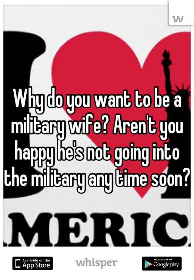 Why do you want to be a military wife? Aren't you happy he's not going into the military any time soon?