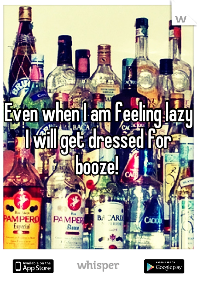 Even when I am feeling lazy I will get dressed for booze! 