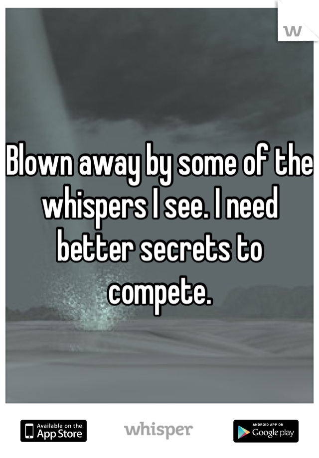 Blown away by some of the whispers I see. I need better secrets to compete.