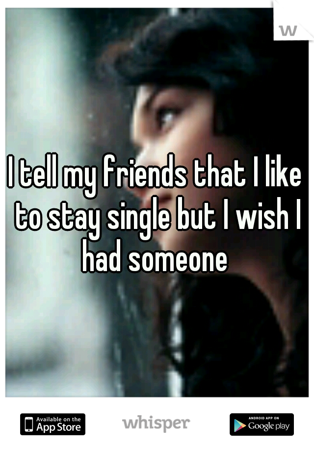 I tell my friends that I like to stay single but I wish I had someone 