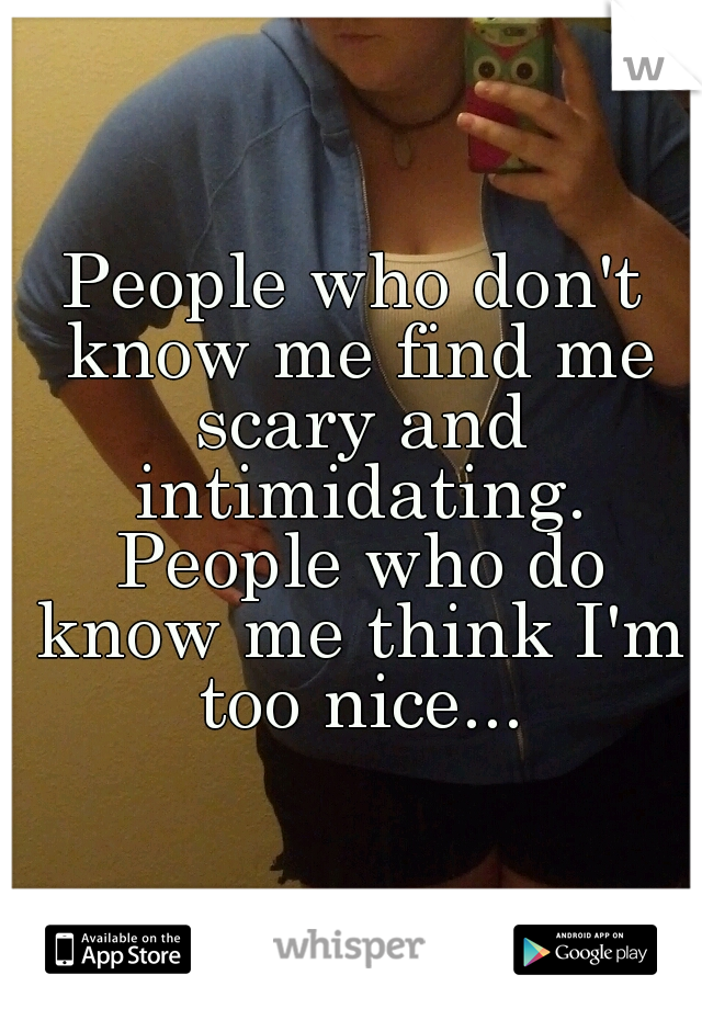 People who don't know me find me scary and intimidating. People who do know me think I'm too nice...
