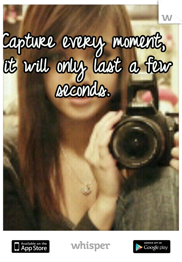 Capture every moment, it will only last a few seconds. 