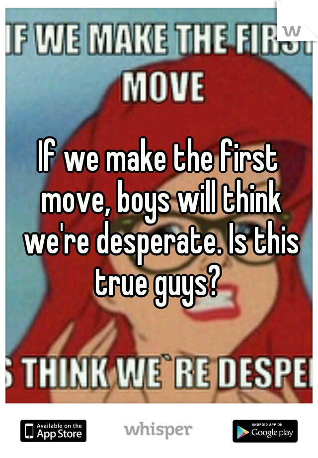 If we make the first move, boys will think we're desperate. Is this true guys? 