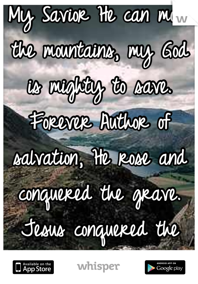 My Savior He can move the mountains, my God is mighty to save. 
Forever Author of salvation, He rose and conquered the grave. 
Jesus conquered the grave!