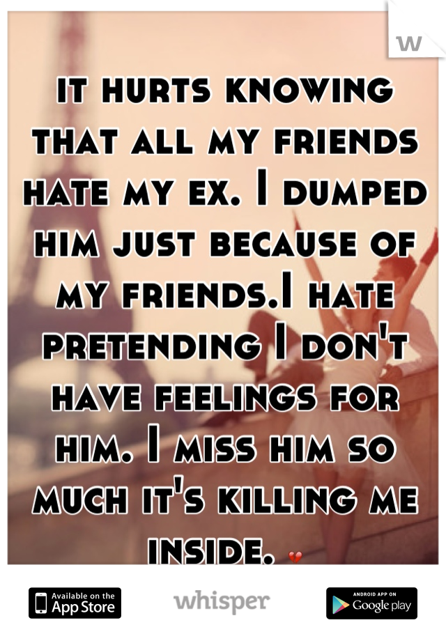 it hurts knowing that all my friends hate my ex. I dumped him just because of my friends.I hate pretending I don't have feelings for him. I miss him so much it's killing me inside. 💔