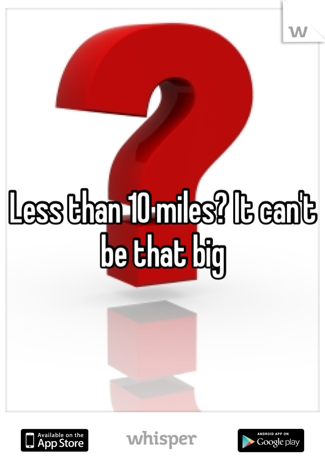 Less than 10 miles? It can't be that big