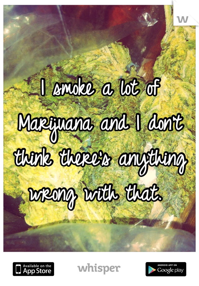 I smoke a lot of Marijuana and I don't think there's anything wrong with that. 