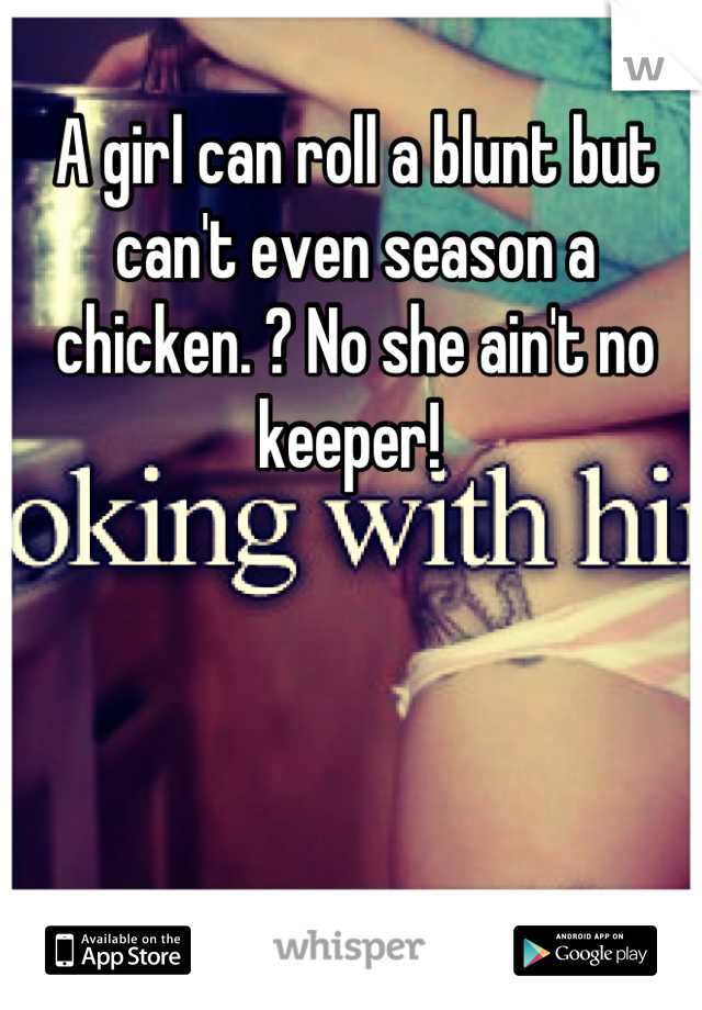 A girl can roll a blunt but can't even season a chicken. ? No she ain't no keeper! 