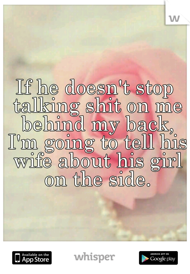 If he doesn't stop talking shit on me behind my back, I'm going to tell his wife about his girl on the side.