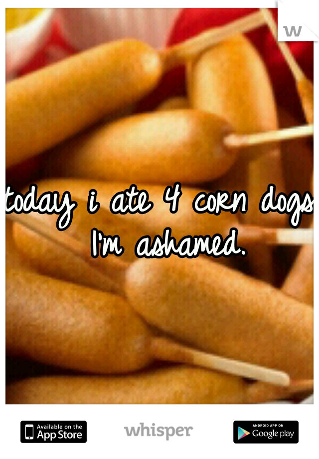 today i ate 4 corn dogs. I'm ashamed.