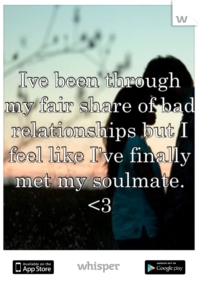 Ive been through my fair share of bad relationships but I feel like I've finally met my soulmate. <3