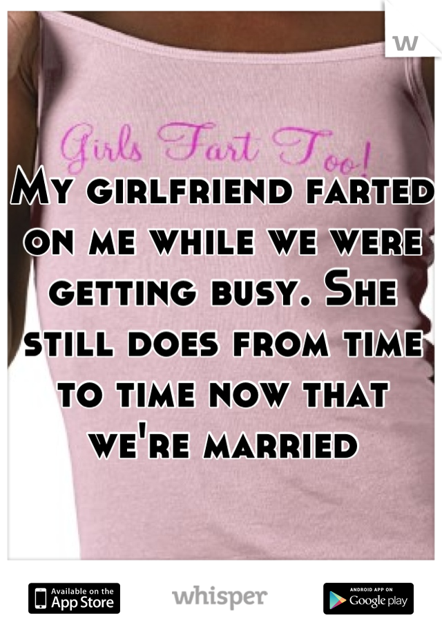 My girlfriend farted on me while we were getting busy. She still does from time to time now that we're married