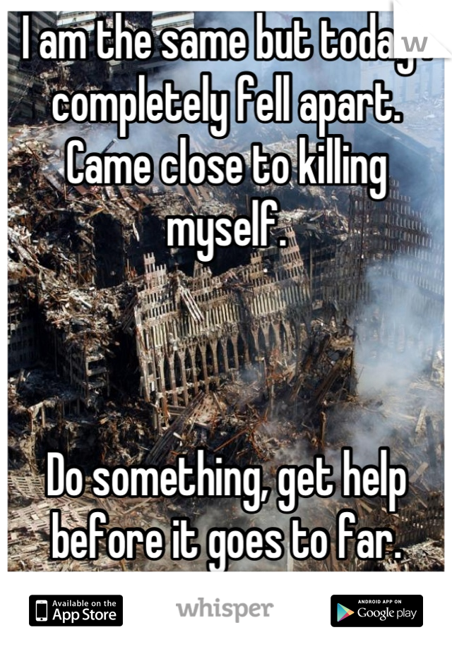 I am the same but today I completely fell apart.  Came close to killing myself. 



Do something, get help before it goes to far. PLEASE. 