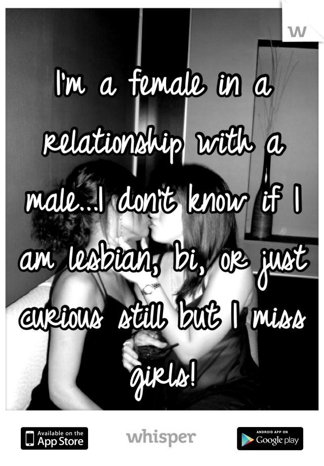 I'm a female in a relationship with a male...I don't know if I am lesbian, bi, or just curious still but I miss girls!