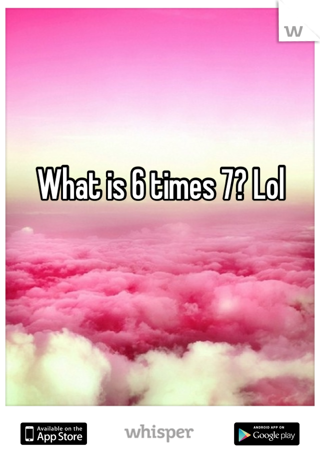 What is 6 times 7? Lol