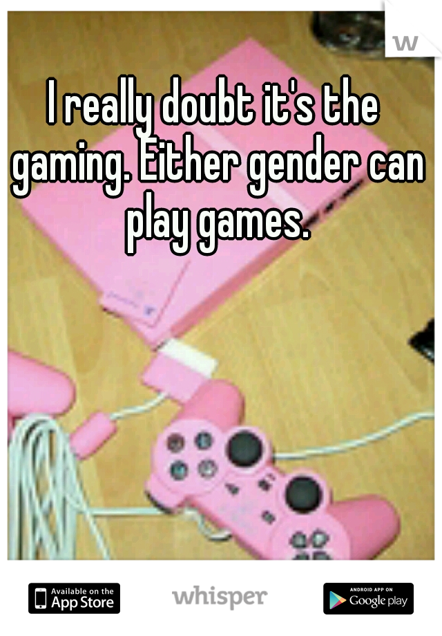 I really doubt it's the gaming. Either gender can play games.
