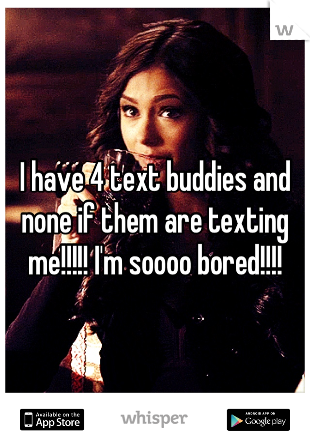 I have 4 text buddies and none if them are texting me!!!!! I'm soooo bored!!!!