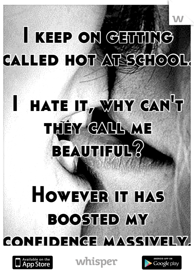 I keep on getting called hot at school. 

I  hate it, why can't they call me beautiful?

However it has boosted my confidence massively. 