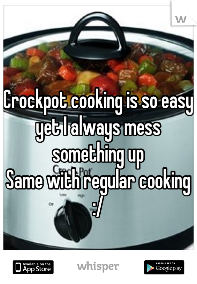 Crockpot cooking is so easy yet I always mess something up
Same with regular cooking :/