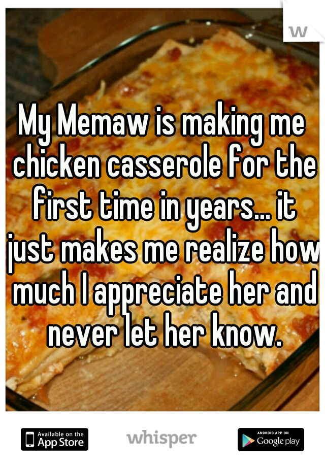 My Memaw is making me chicken casserole for the first time in years... it just makes me realize how much I appreciate her and never let her know.