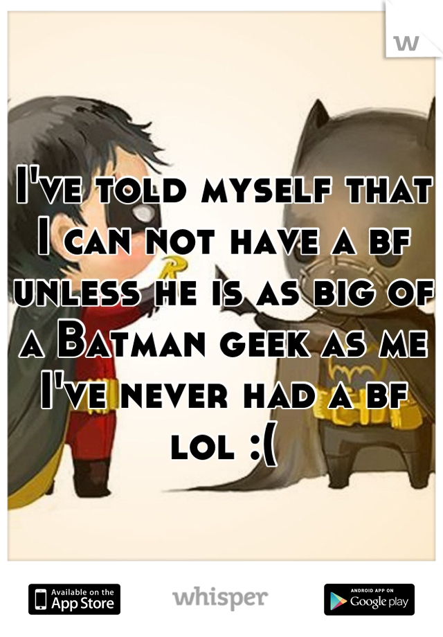 I've told myself that I can not have a bf unless he is as big of a Batman geek as me I've never had a bf lol :(