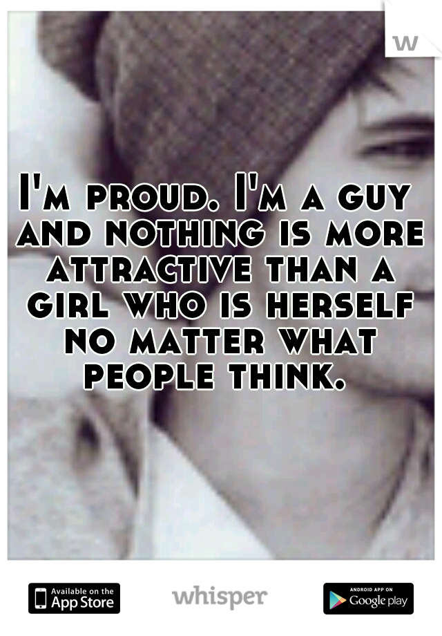 I'm proud. I'm a guy and nothing is more attractive than a girl who is herself no matter what people think. 