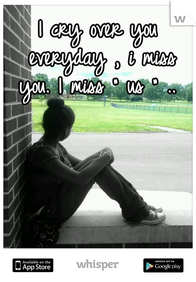 I cry over you everyday , i miss you. I miss " us " .. 