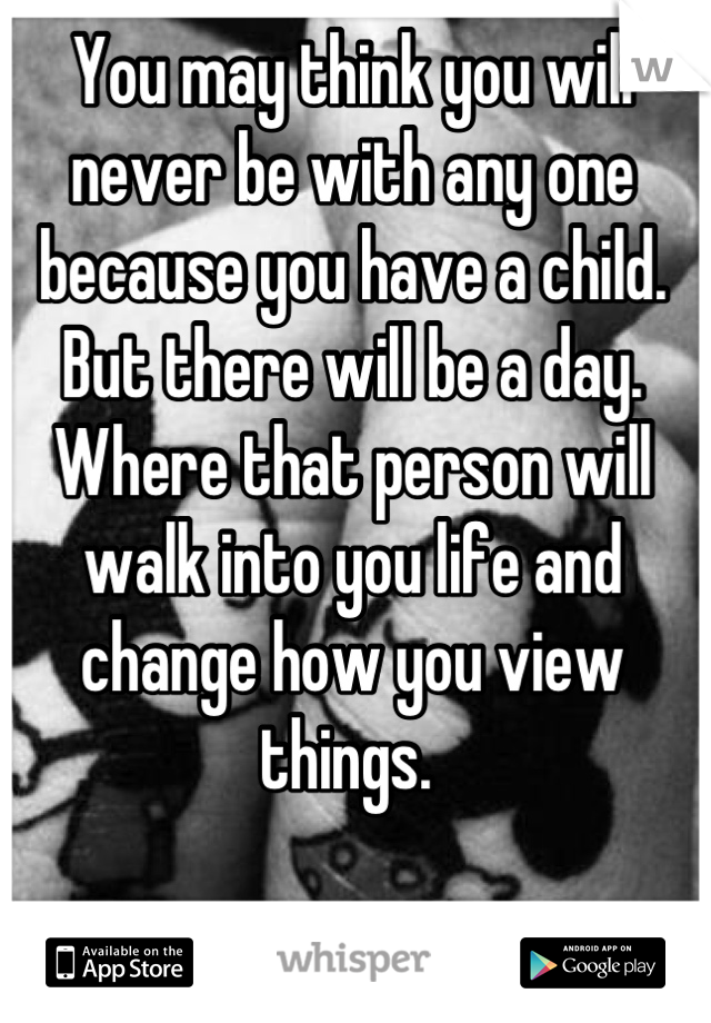 You may think you will never be with any one because you have a child. But there will be a day. Where that person will walk into you life and change how you view things. 