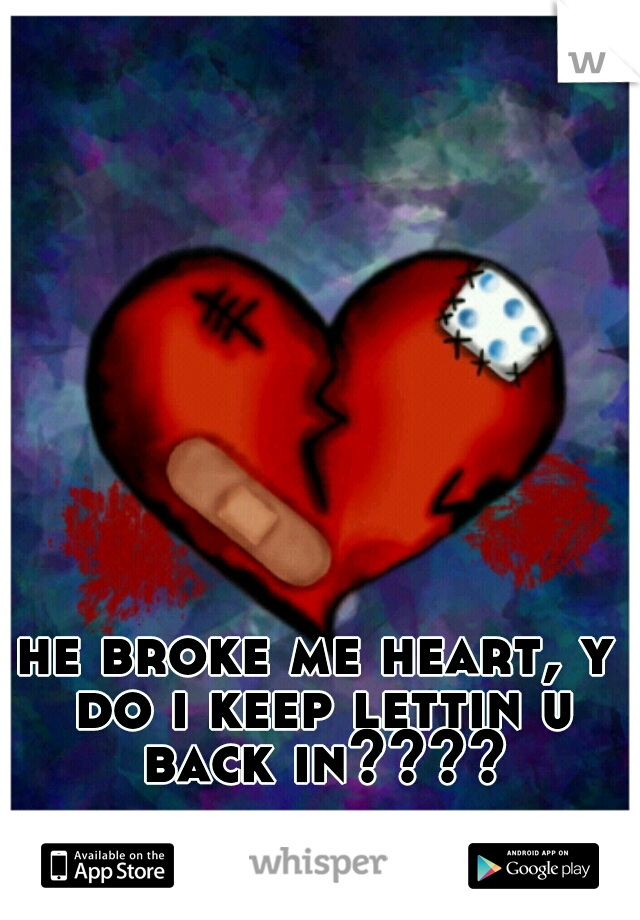 he broke me heart, y do i keep lettin u back in????