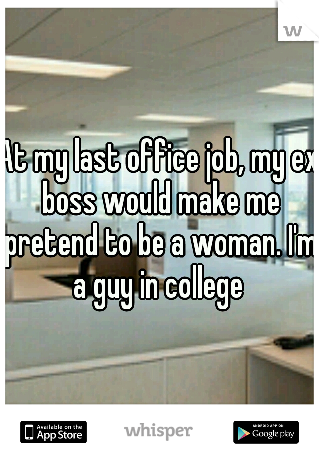 At my last office job, my ex boss would make me pretend to be a woman. I'm a guy in college 