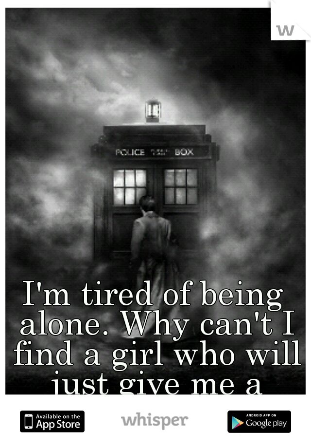 I'm tired of being alone. Why can't I find a girl who will just give me a chance...