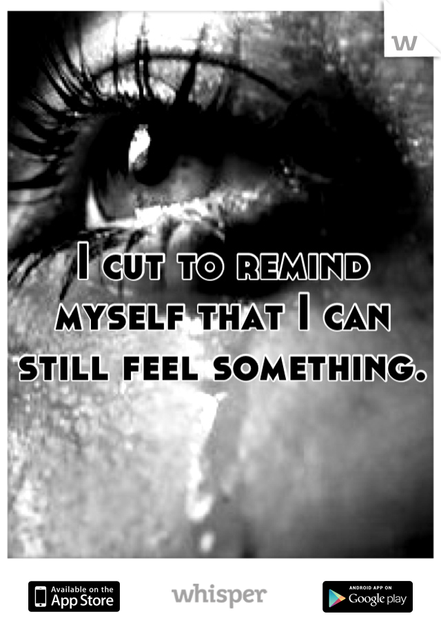 I cut to remind myself that I can still feel something.