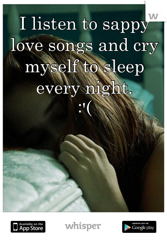 I listen to sappy love songs and cry myself to sleep every night. 
:'(