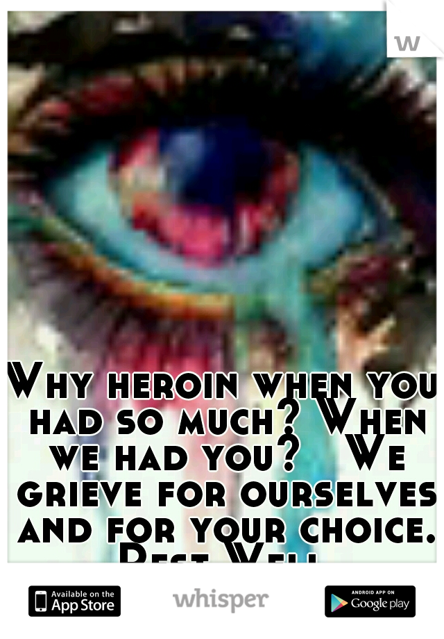 Why heroin when you had so much? When we had you?

We grieve for ourselves and for your choice. Rest Well.