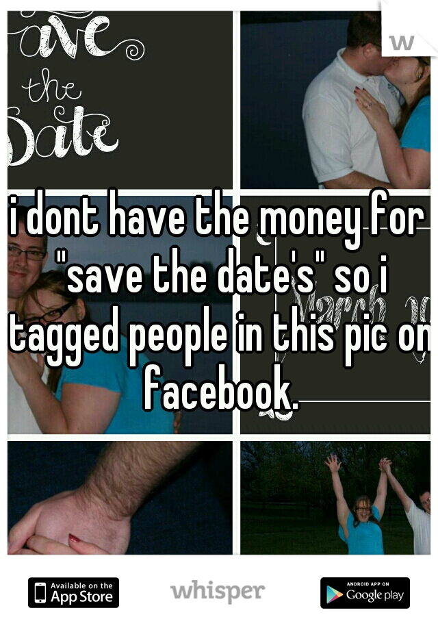 i dont have the money for "save the date's" so i tagged people in this pic on facebook.