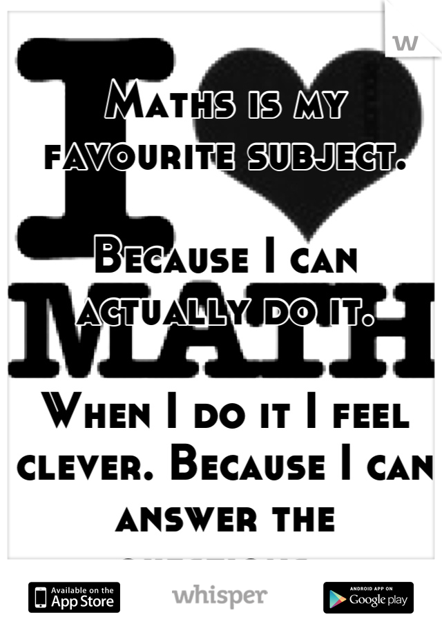 Maths is my favourite subject. 

Because I can actually do it. 

When I do it I feel clever. Because I can answer the questions. 