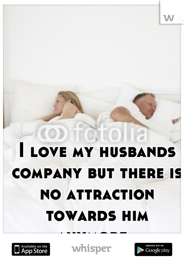 I love my husbands company but there is no attraction towards him anymore. 