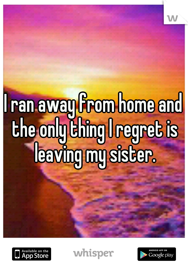 I ran away from home and the only thing I regret is leaving my sister.