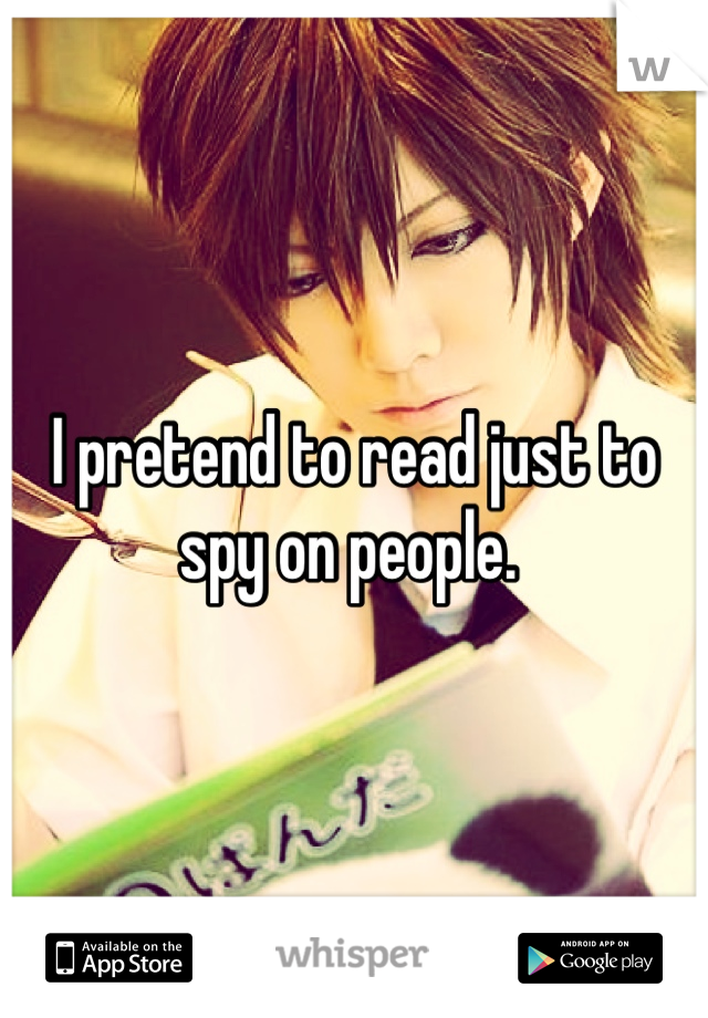 I pretend to read just to spy on people. 