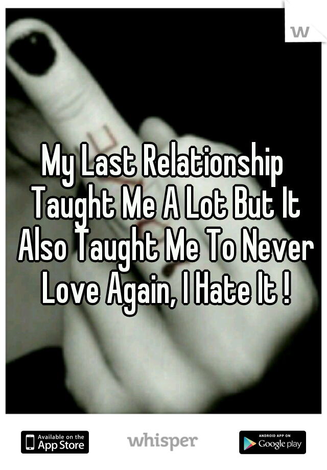 My Last Relationship Taught Me A Lot But It Also Taught Me To Never Love Again, I Hate It !