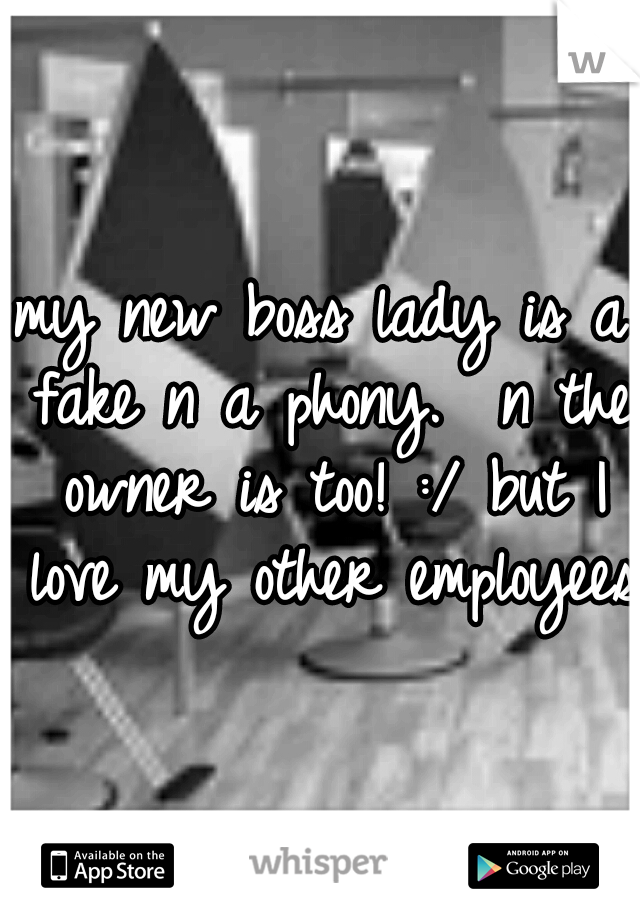 my new boss lady is a fake n a phony.  n the owner is too! :/ but I love my other employees