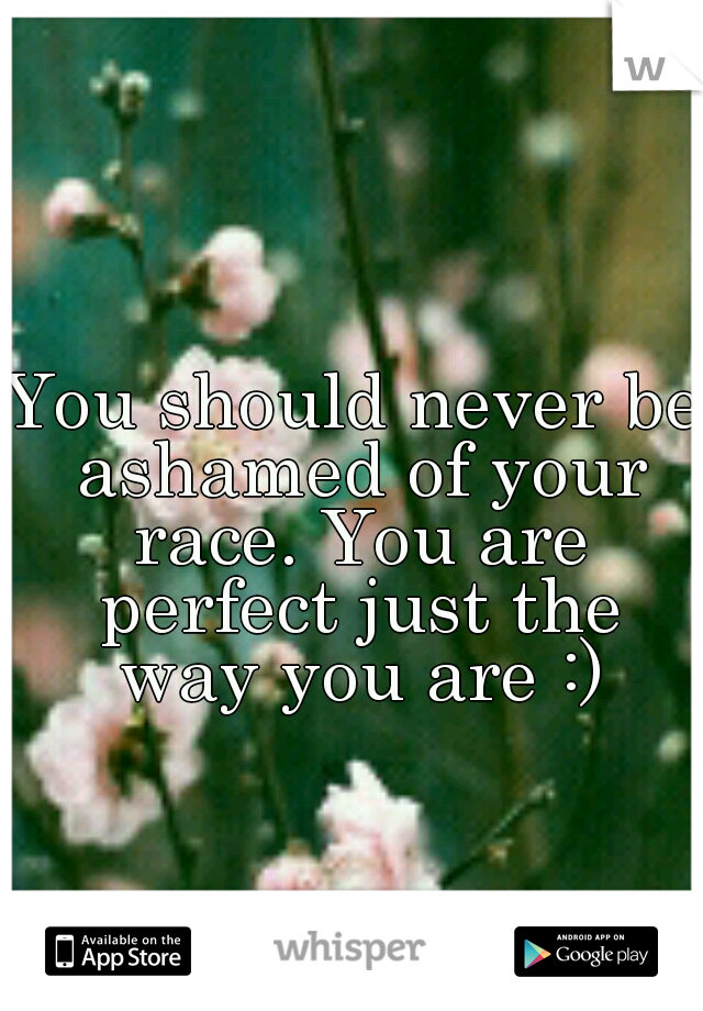 You should never be ashamed of your race. You are perfect just the way you are :)