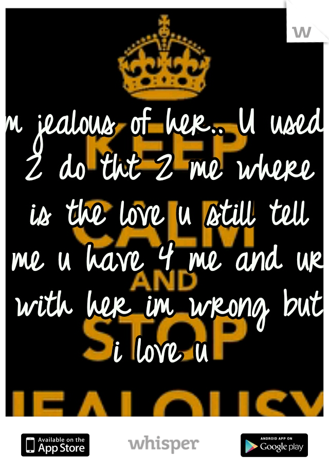 Im jealous of her.. U used 2 do tht 2 me where is the love u still tell me u have 4 me and ur with her im wrong but i love u 