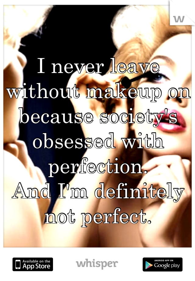 I never leave without makeup on because society's obsessed with perfection. 
And I'm definitely not perfect.