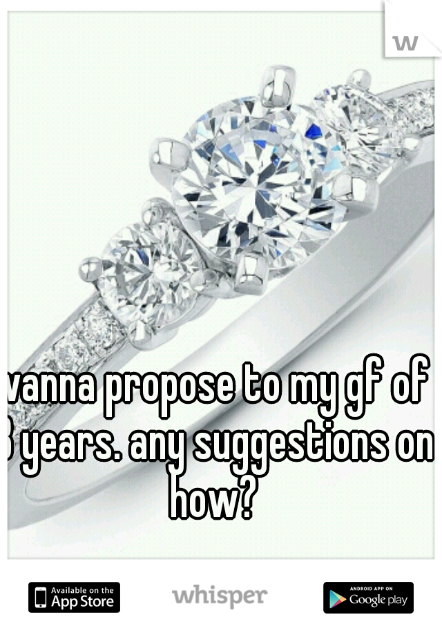 wanna propose to my gf of 3 years. any suggestions on how?