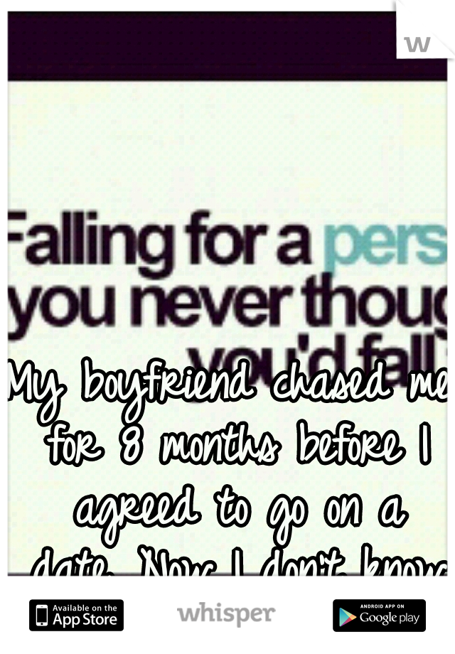 My boyfriend chased me for 8 months before I agreed to go on a date. Now I don't know what the hell stopped me.